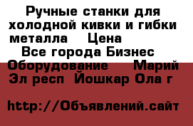 Ручные станки для холодной кивки и гибки металла. › Цена ­ 12 000 - Все города Бизнес » Оборудование   . Марий Эл респ.,Йошкар-Ола г.